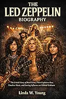 THE LED ZEPPELIN BIOGRAPHY: The Untold Story of Rock Icons, Their Explosive Rise, Timeless Music, and Lasting Influence on Global Culture
