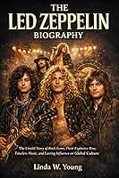 THE LED ZEPPELIN BIOGRAPHY: The Untold Story of Rock Icons, Their Explosive Rise, Timeless Music, and Lasting Influence on Global Culture