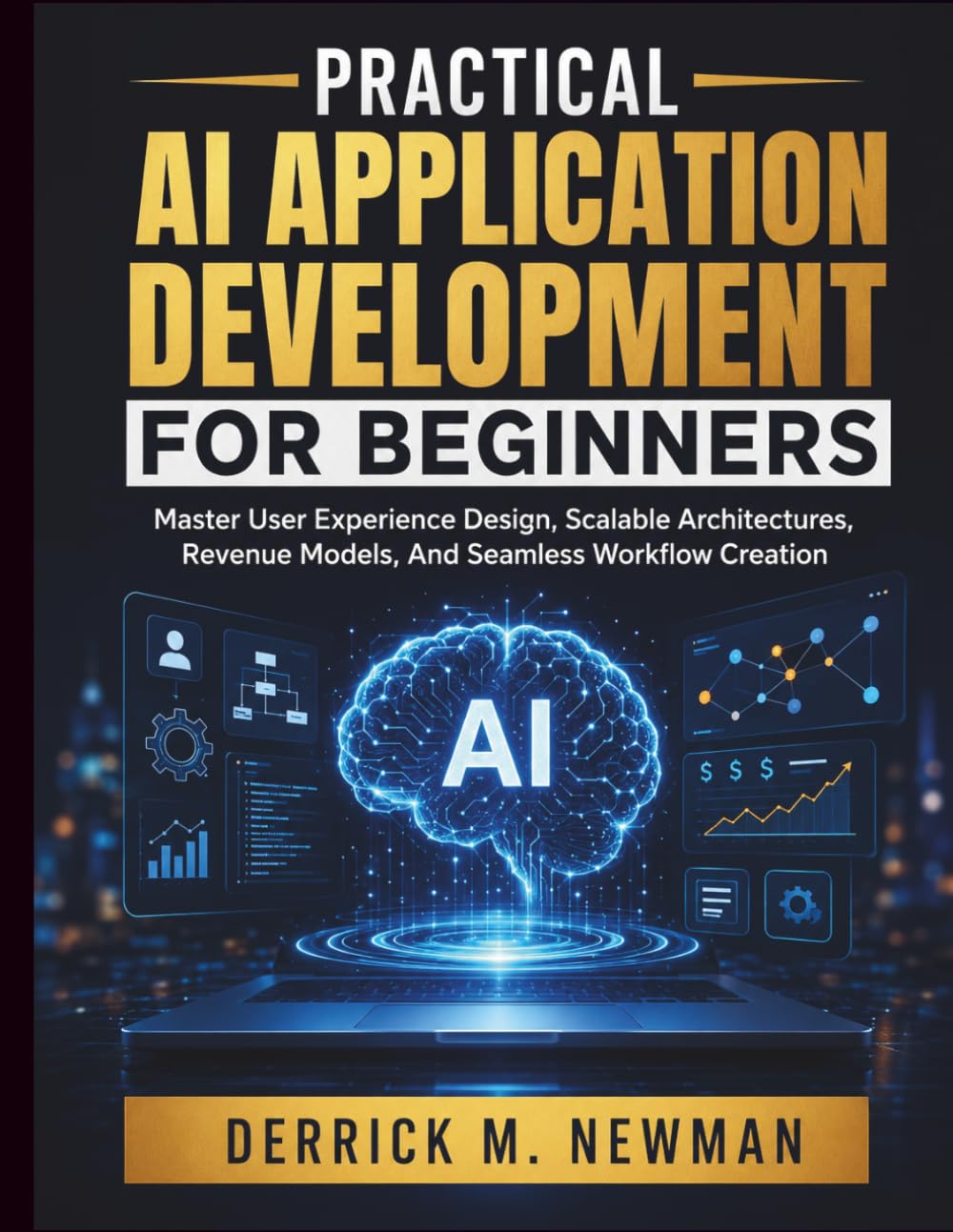 Practical AI Application Development for Beginners: Master User Experience Design, Scalable Architectures, Revenue Models, And Seamless Workflow Creation (Ai assisted Programming and Prompting Guide)