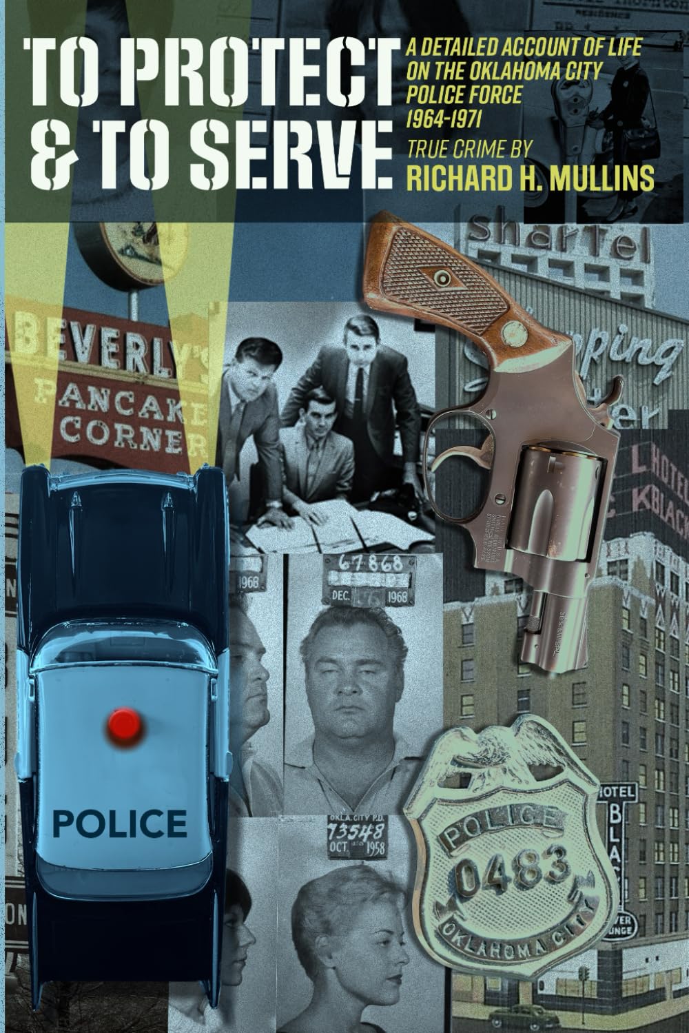 To Protect & To Serve: A Detailed Account Of Life On The Oklahoma City Police Force 1964-1971: True Crime By Richard H. Mullins