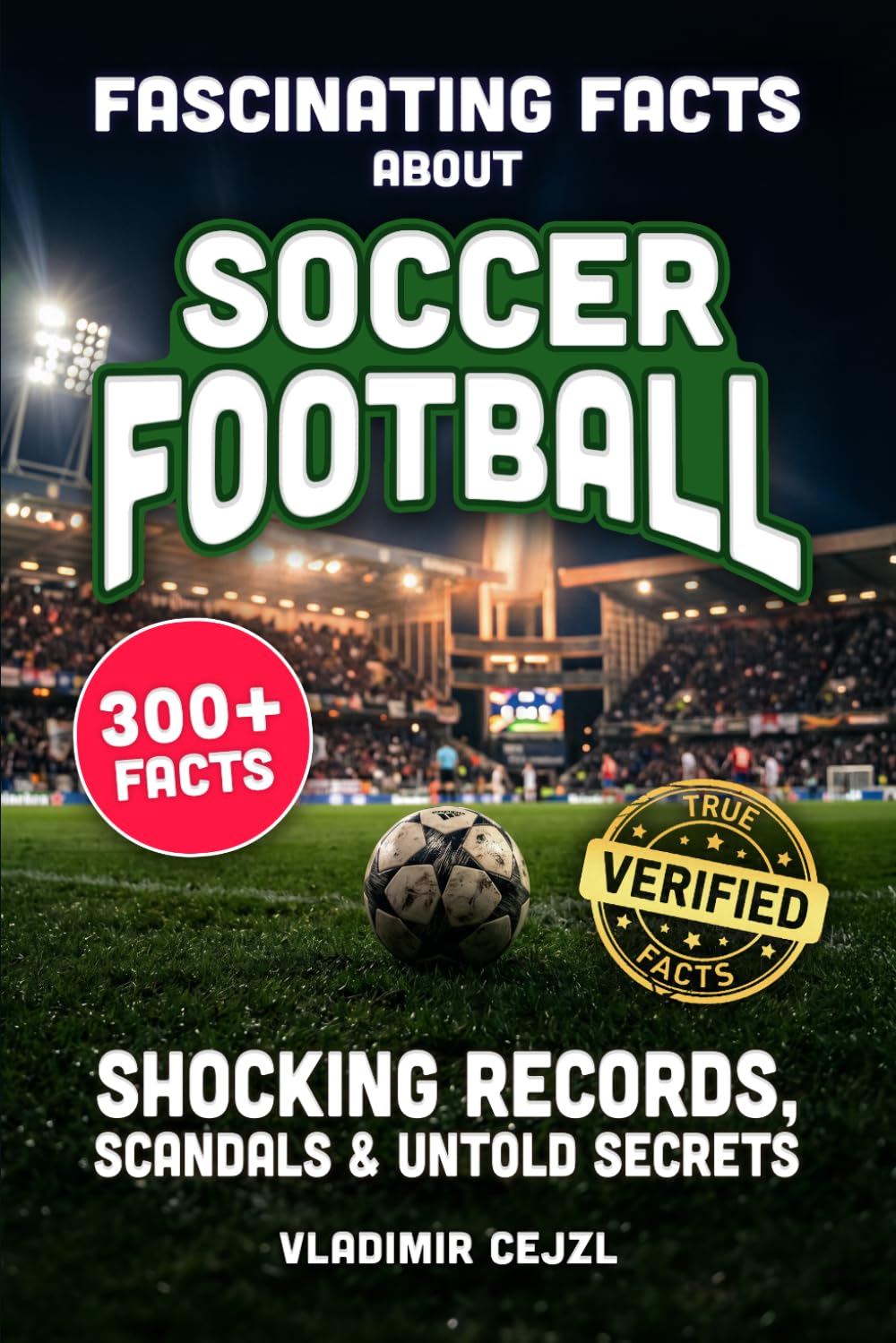 Fascinating Facts About Soccer Football: Records, Scandals, and Mind-Blowing Secrets of the Beautiful Game (FUN & INTRIGUING FACTS BOOKS SERIES)