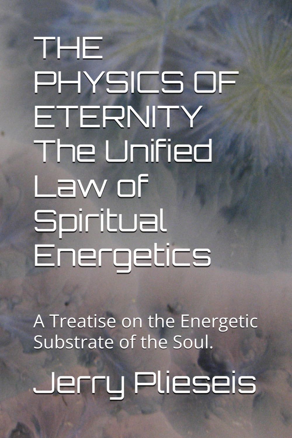 THE PHYSICS OF ETERNITY The Unified Law of Spiritual Energetics: A Treatise on the Energetic Substrate of the Soul.