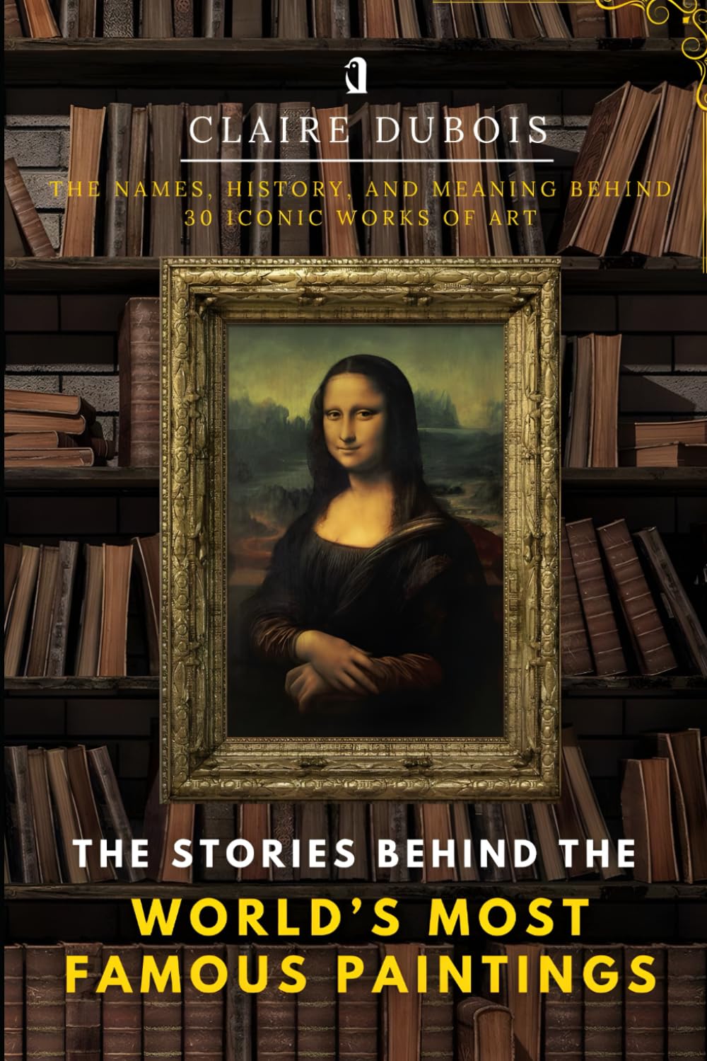 The Stories Behind the World’s Most Famous Paintings: The Names, History, and Meaning Behind 30 Iconic Works of Art