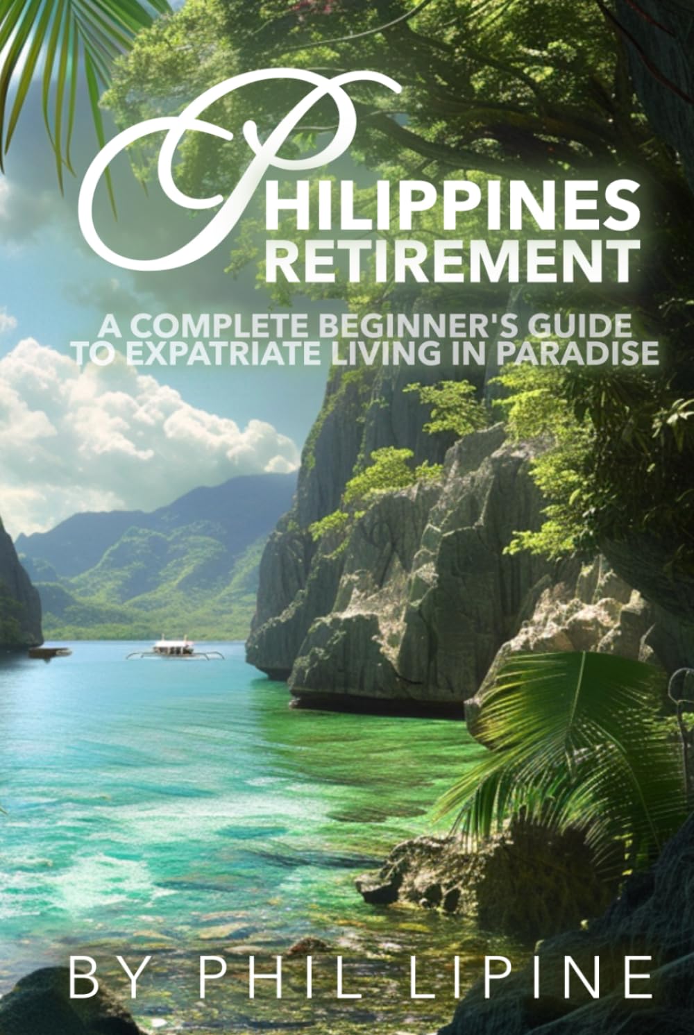 Philippines Retirement: A Complete Beginner's Guide to Expatriate Living in Paradise: Visa, Moving, Legal, Home Building, Property, Estate, and Financial Aspects of Retiring in the Philippine Islands