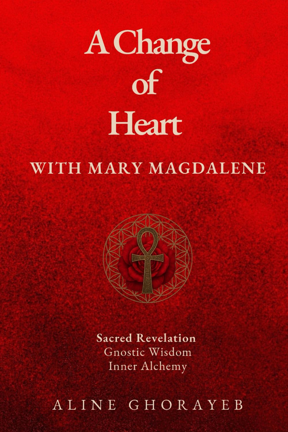 A Change of Heart with Mary Magdalene: Sacred Revelation, Gnostic Wisdom, Inner Alchemy