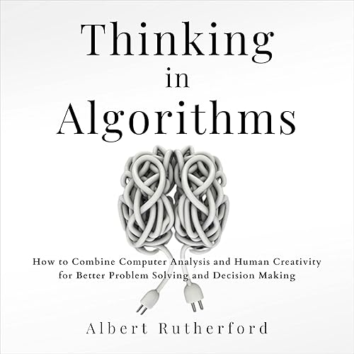 Thinking in Algorithms: How to Combine Computer Analysis and Human Creativity for Better Problem-Solving and Decision-Making: Strategic Thinking Skills, Book 2
