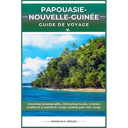 PAPOUASIE-NOUVELLE-GUINÉE GUIDE DE VOYAGE: Attractions incontournables, informations locales, aventures en plein air et conseils de voyage essentiels pour votre voyage