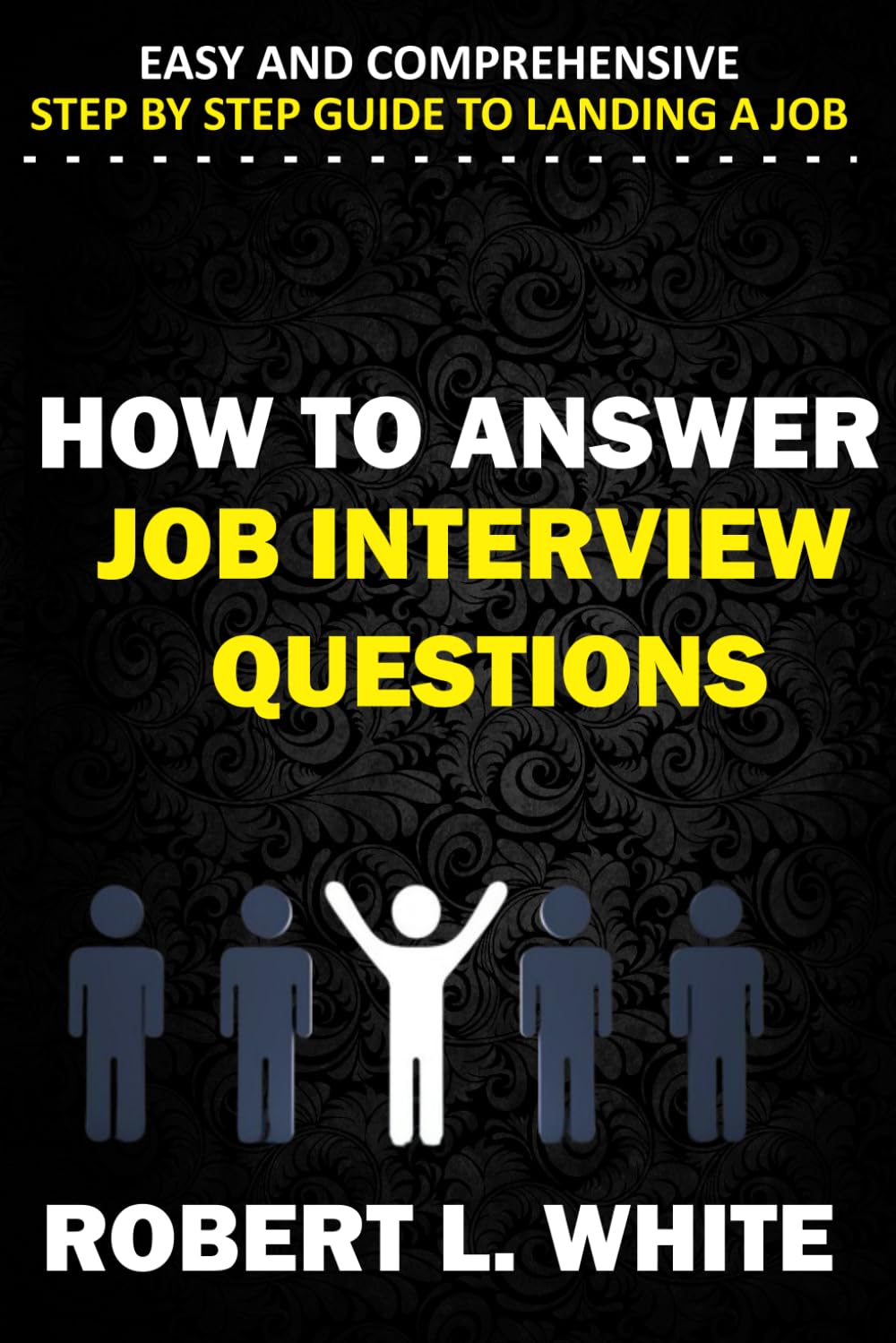 How to Answer Interview Questions: Easy and Comprehensive Step by Step Guide to Landing a Job