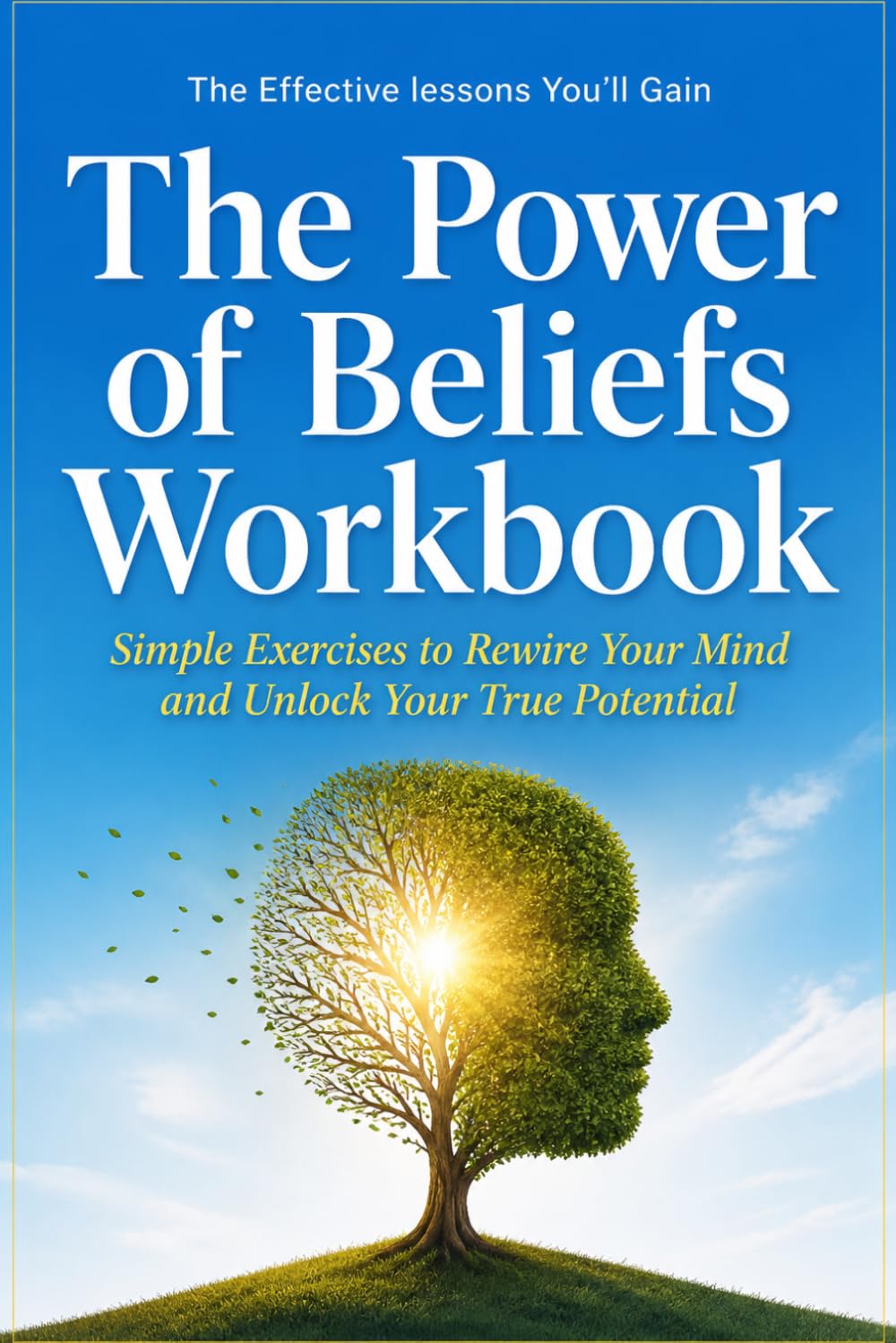 The Effective Lessons You'll Gain The Power of Beliefs: Simple Exercises to Rewire Your Mind and Unlock Your True Potential