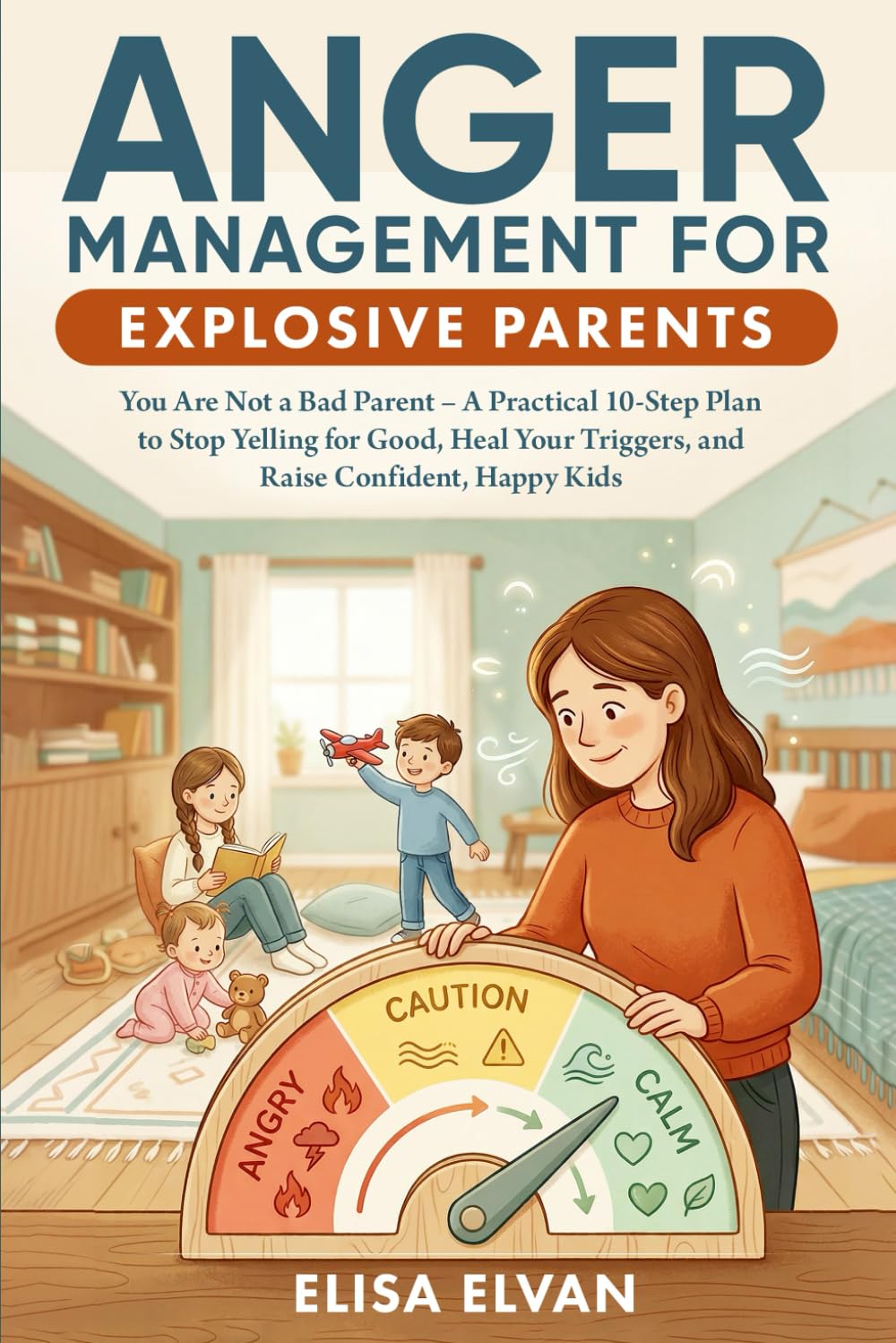 Anger Management For Explosive Parents: You Are Not a Bad Parent – A Practical 10-Step Plan to Stop Yelling for Good, Heal Your Triggers, and Raise Confident, Happy Kids