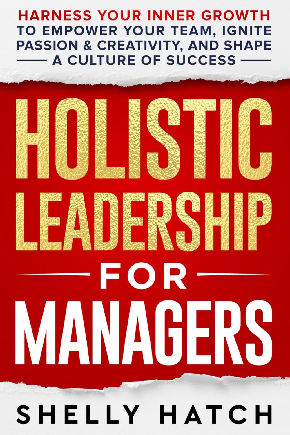 Holistic Leadership for Managers: Harness Your Inner Growth to Empower Your Team, Ignite Passion and Creativity, and Shape a Culture of Success