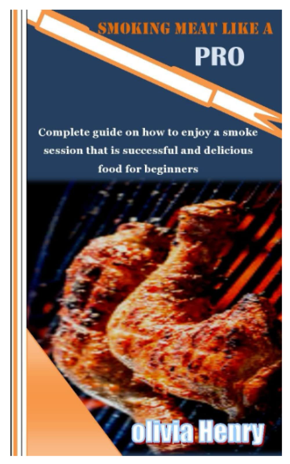 SMOKING MEAT LIKE A PRO: Complete guide on how enjoy a smoke session that is successful and delicious food for beginners