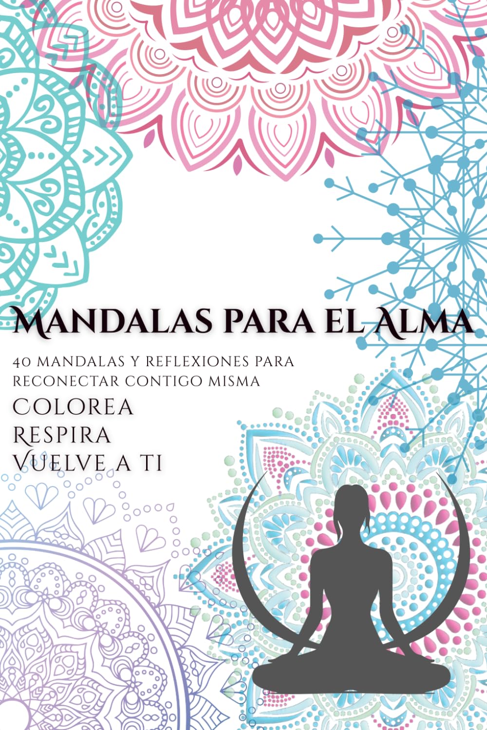 Mandalas para el Alma: Colorea, respira y vuelve a ti: 40 mandalas y reflexiones para reconectar contigo misma