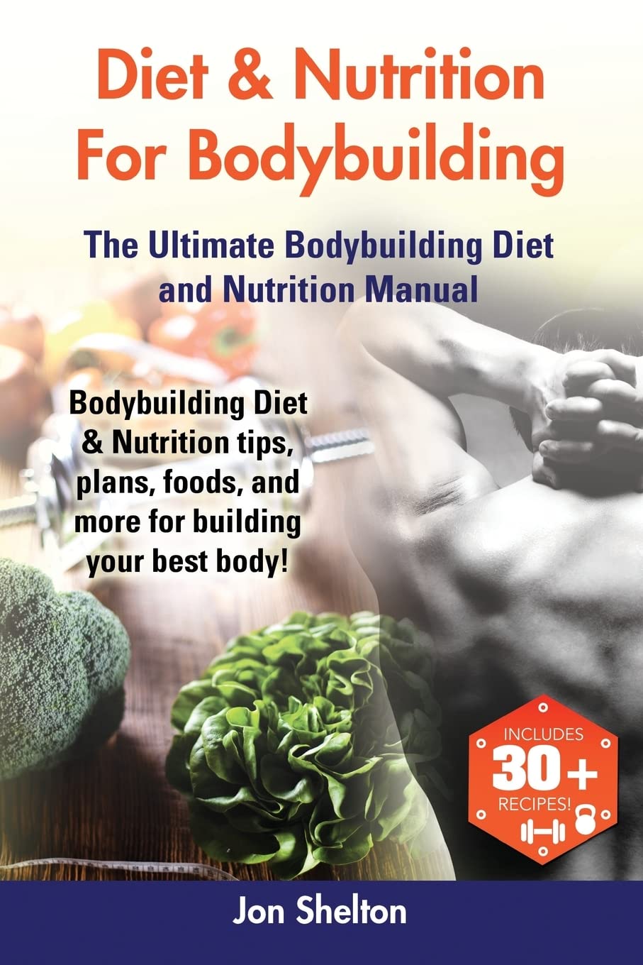 Diet & Nutrition For Bodybuilding: Bodybuilding Diet & Nutrition tips, plans, foods, and more for building your best body! The Ultimate Bodybuilding Diet and Nutrition Manual