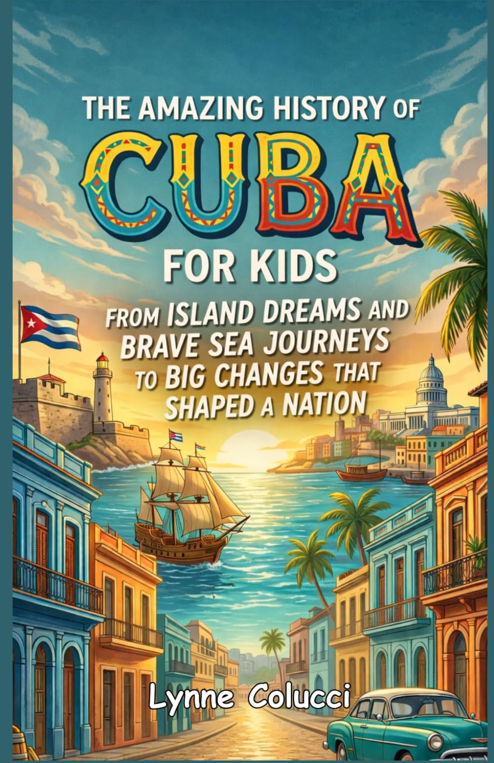 The Amazing History of Cuba for Kids: From Island Dreams and Brave Sea Journeys to Big Changes That Shaped a Nation