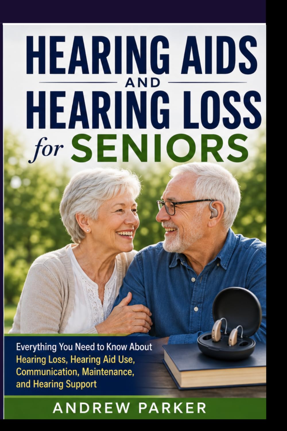 Hearing Aids and Hearing Loss for Seniors: Everything You Need to Know About Hearing Loss, Hearing Aid Use, Communication, Maintenance, and Hearing Support