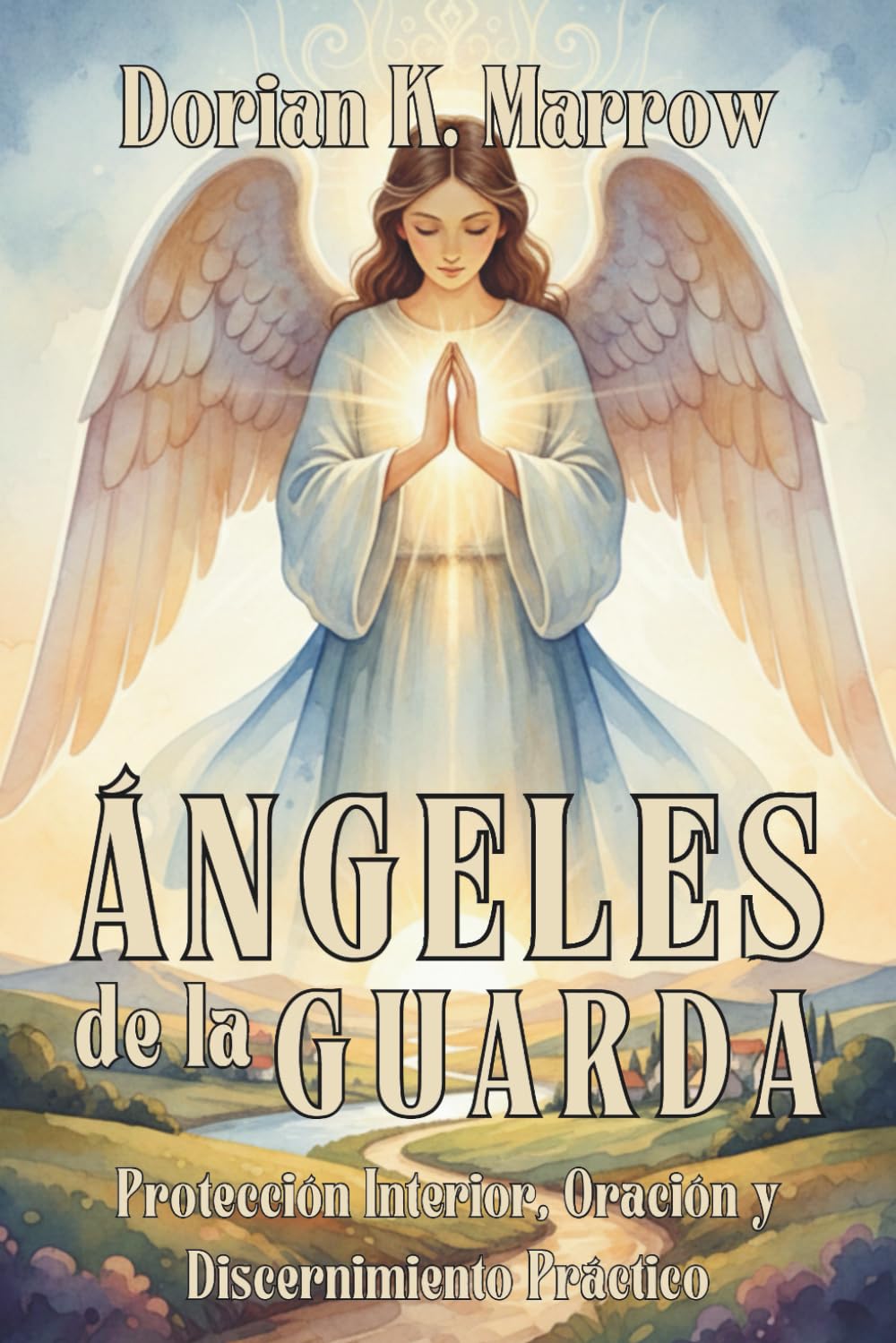 ÁNGELES DE LA GUARDA. PROTECCIÓN INTERIOR, ORACIÓN Y DISCERNIMIENTO PRÁCTICO: Guía práctica de custodia espiritual, discernimiento interior y protección divina
