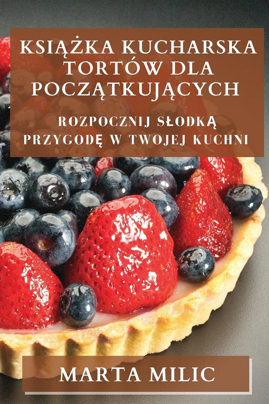 Książka Kucharska Tortów dla Początkujących: Rozpocznij Slodką Przygodę w Twojej Kuchni: Rozpocznij Slodką Przygodę w Twojej Kuchni