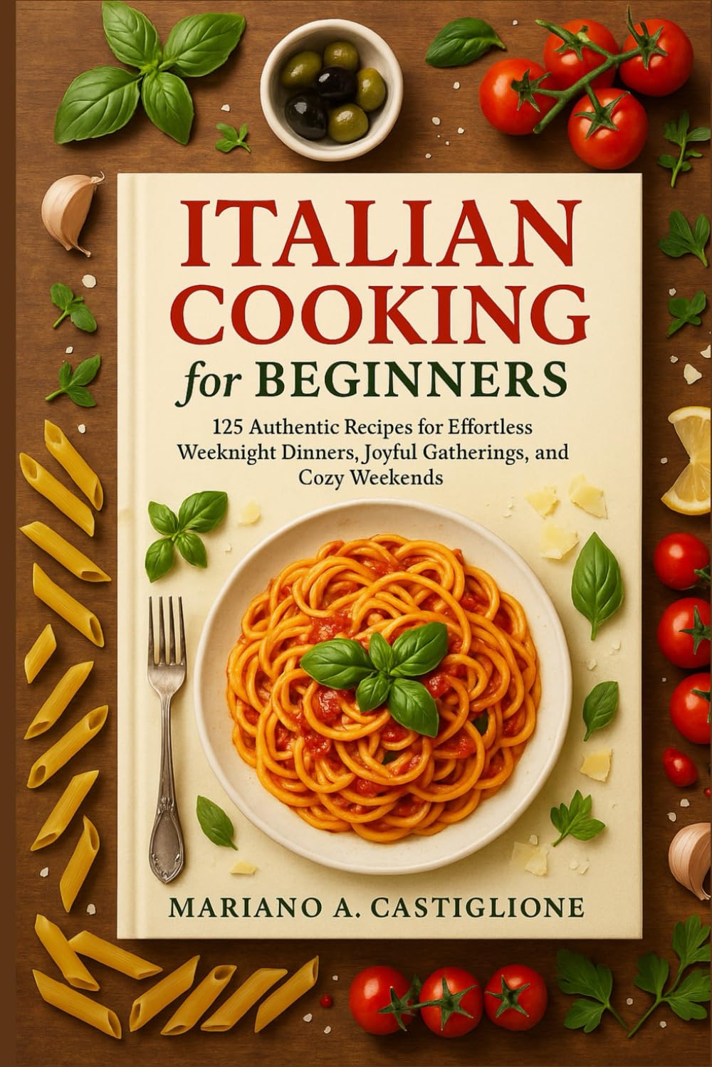 Italian Cooking for Beginners: 125 Authentic Recipes for Effortless Weeknight Dinners, Joyful Gatherings, and Cozy Weekends.