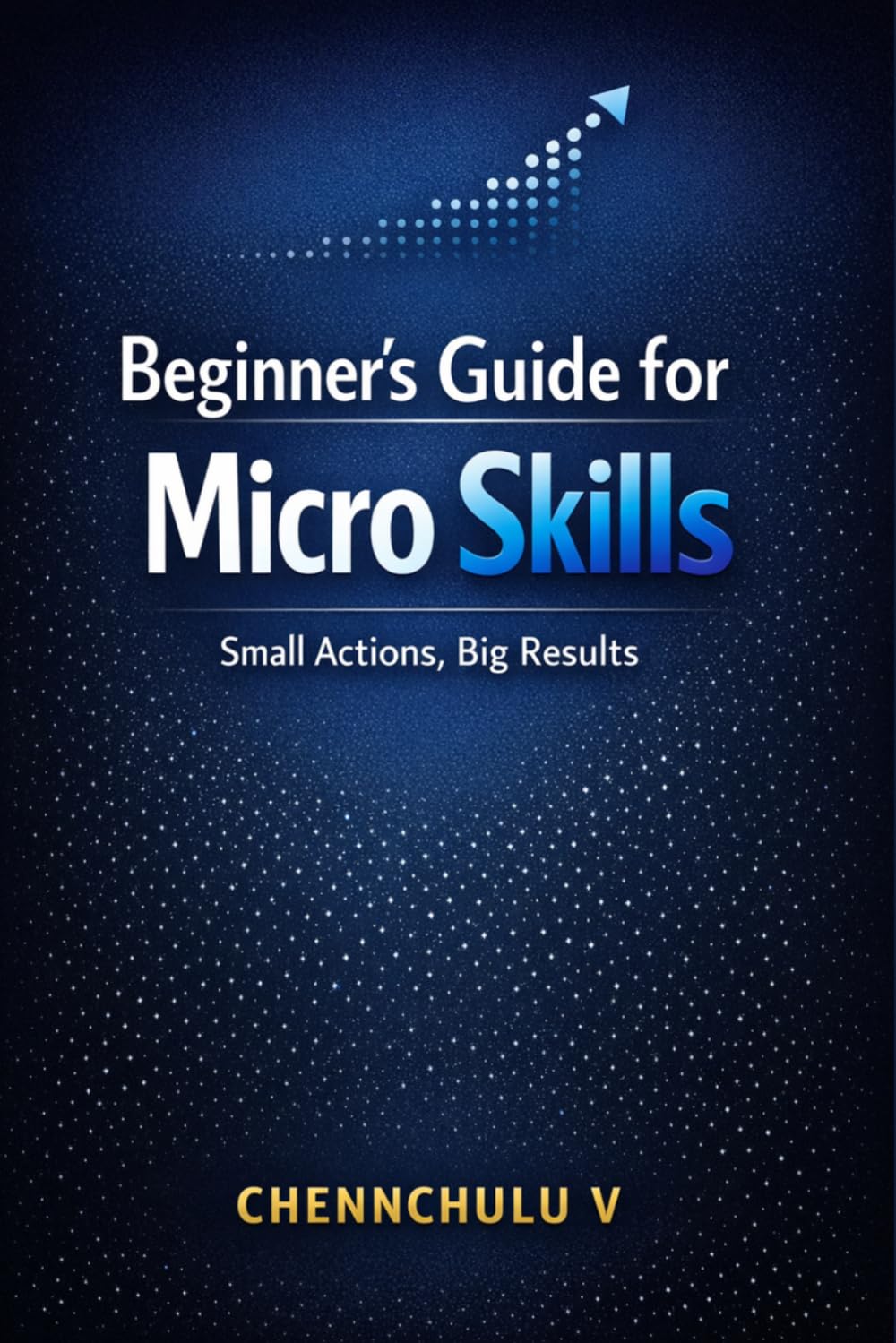The Beginner's Guide to Micro Skills: Master Small Skills for Big Success with Practical Habits, Better Communication, Critical Thinking, Productivity, and Career Growth
