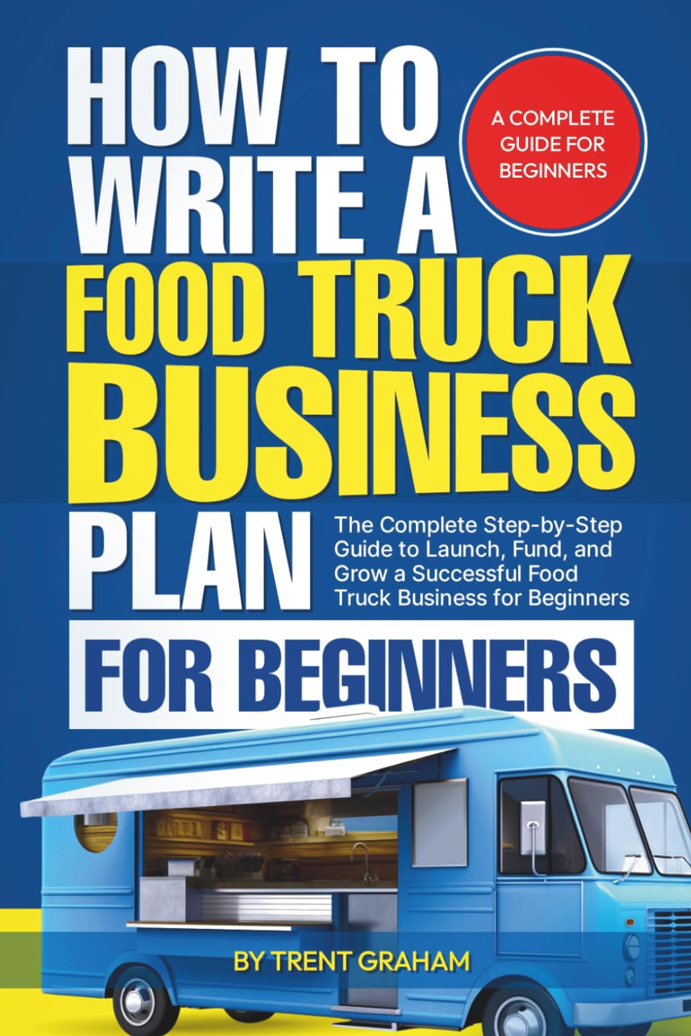 HOW TO WRITE A FOOD TRUCK BUSINESS PLAN FOR BEGINNERS: The Complete Step-by-Step Guide to Launch, Fund, and Grow a Successful Food Truck Business for Beginners