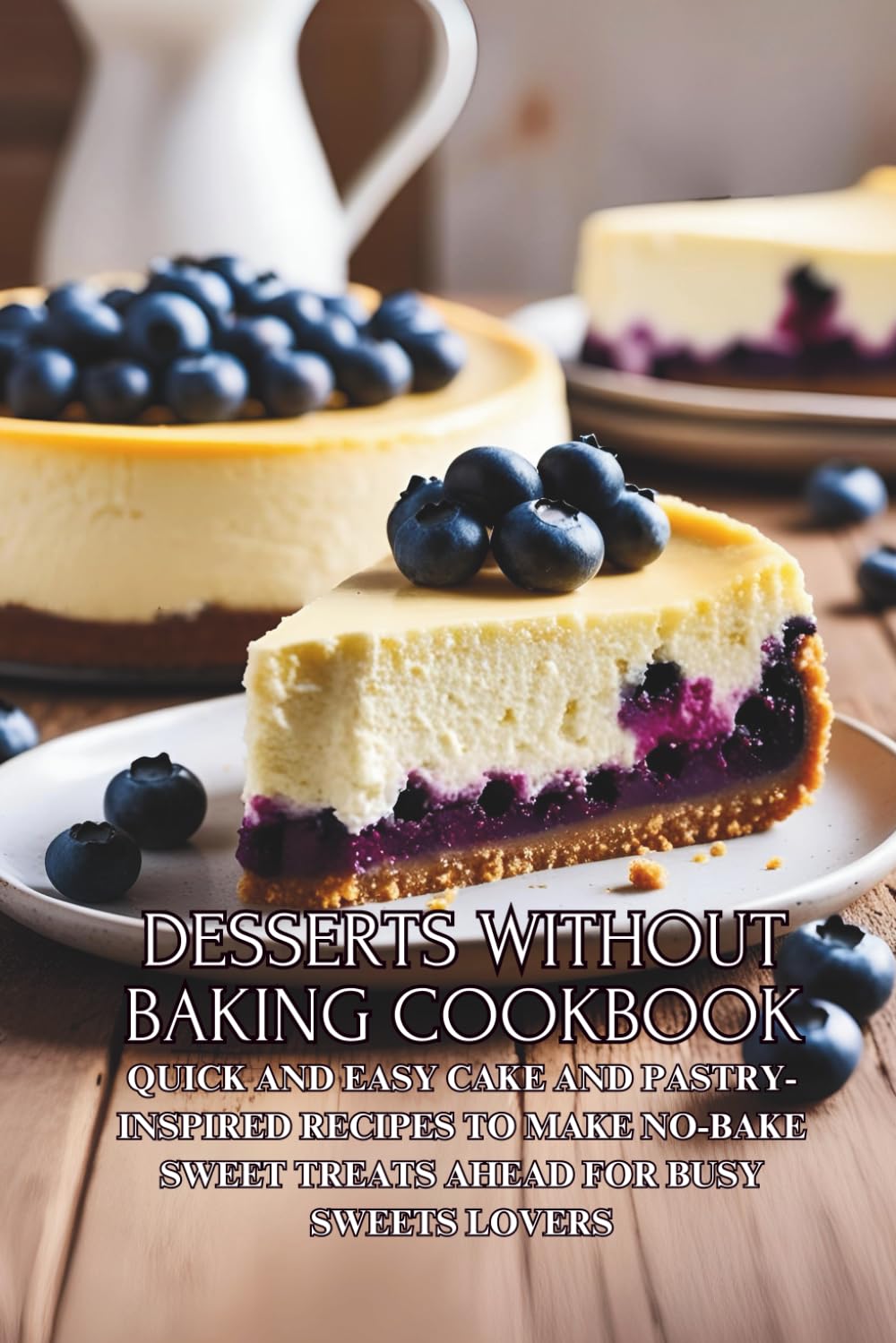 Desserts Without Baking Cookbook: Quick and Easy Cake and Pastry-Inspired Recipes to Make No-Bake Sweet Treats Ahead for Busy Sweets Lovers
