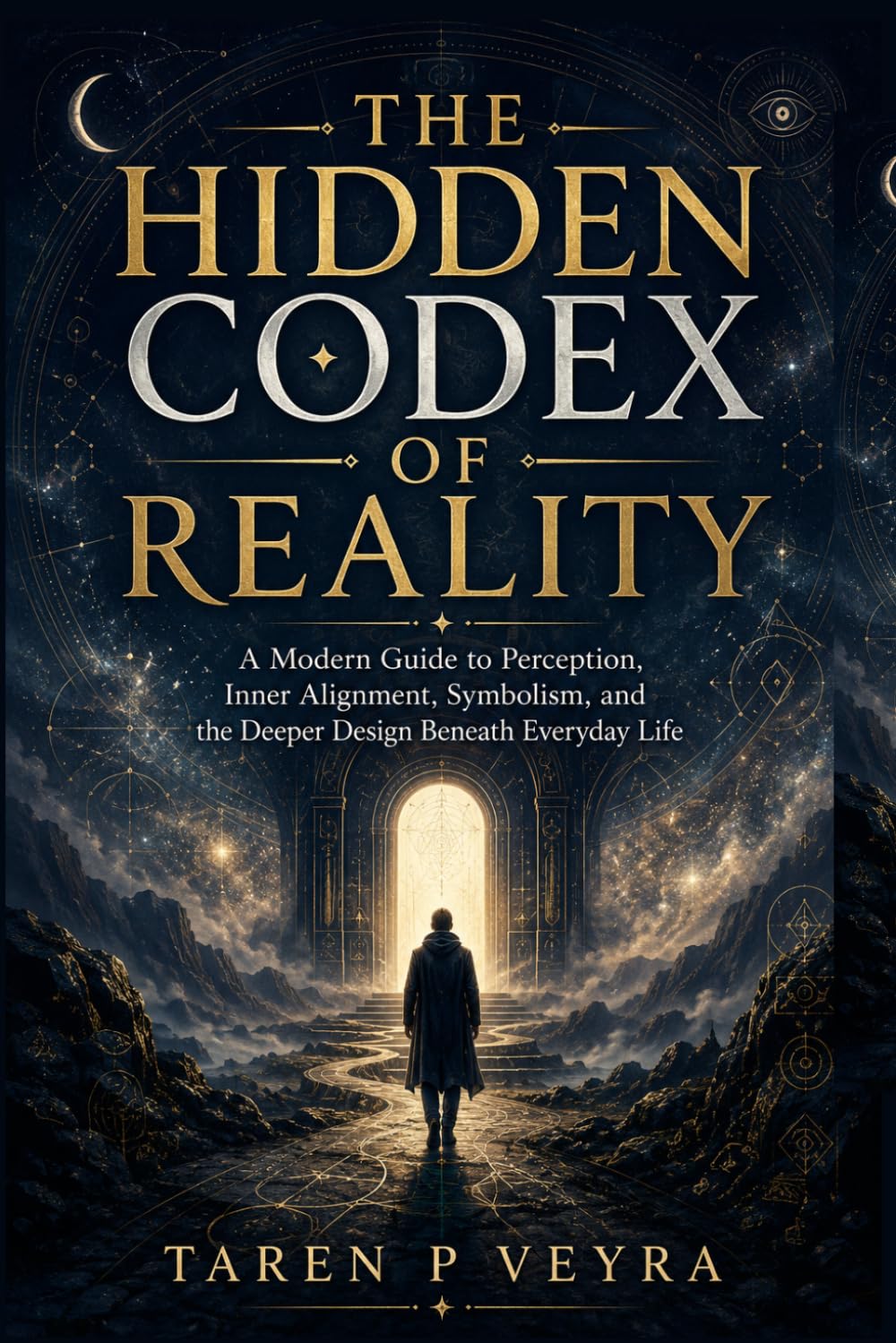 THE HIDDEN CODEX OF REALITY: A Modern Guide to Perception, Inner Alignment, Symbolism, and the Deeper Design Beneath Everyday Life