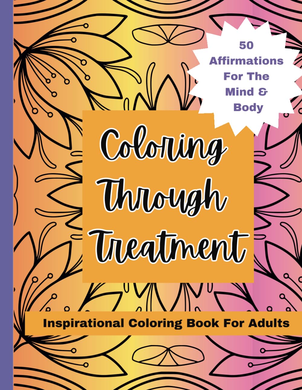 Coloring Through Treatment: Flower Themed Coloring Book With 50 Affirmations For Cancer Patients: Uplifting Coloring Book, Adult Coloring Book, Gift For Cancer Patients