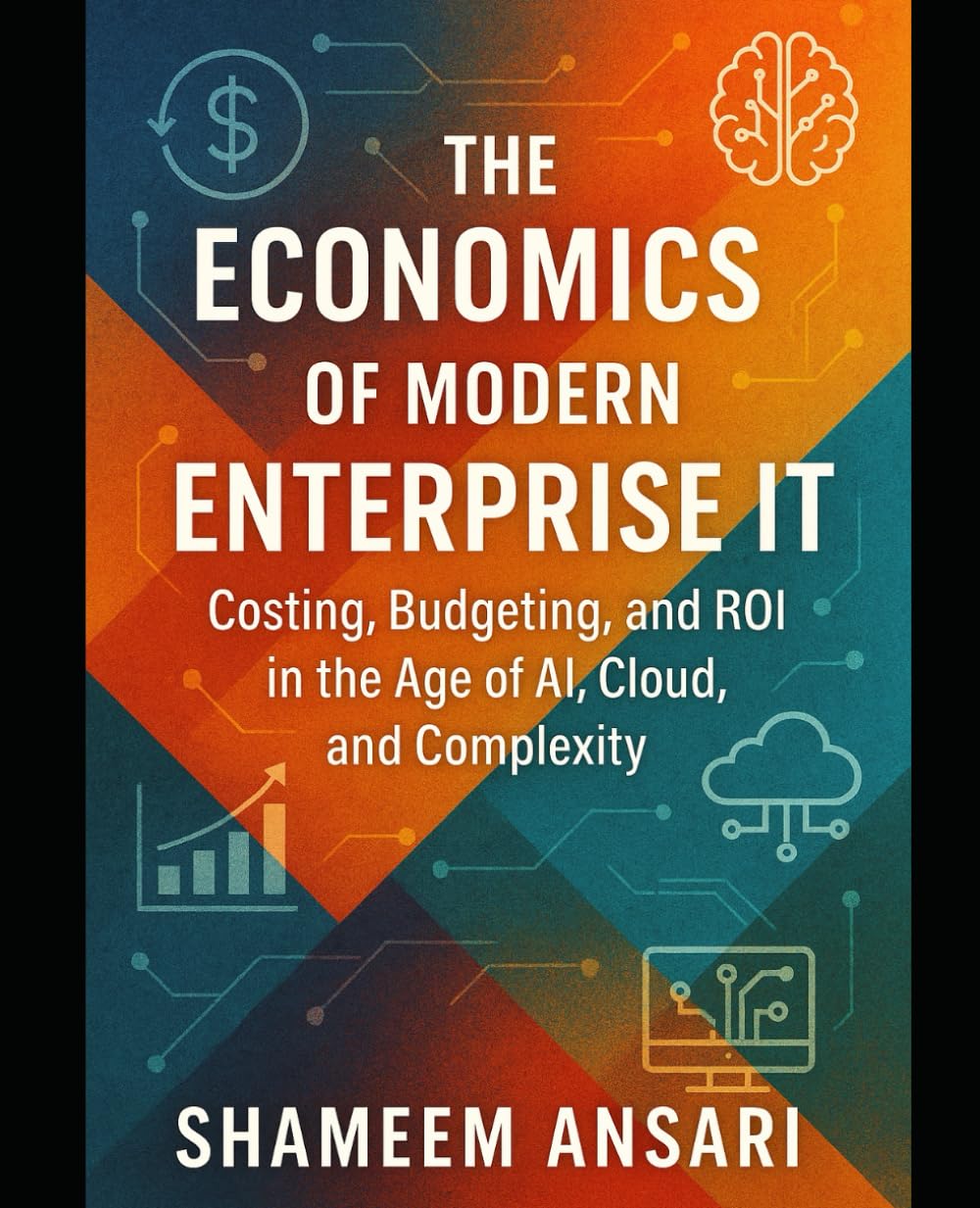 The Economics of Modern Enterprise IT: Costing, Budgeting, and ROI in the Age of AI, Cloud, and Complexity