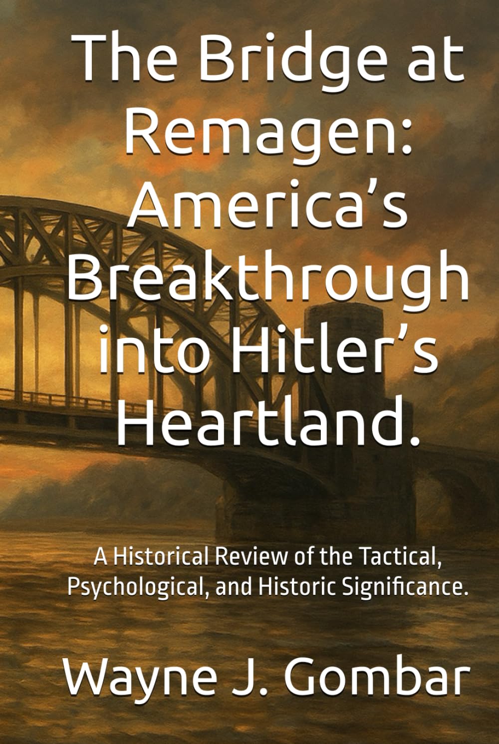 The Bridge at Remagen: America’s Breakthrough into Hitler’s Heartland.: A Historical Review of the Tactical, Psychological, and Historic Significance.