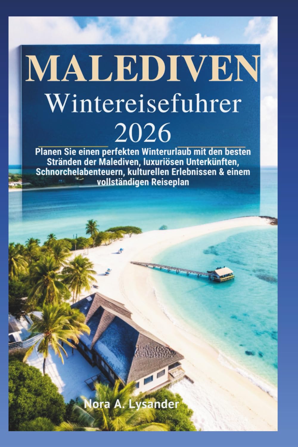 Malediven Winter Reiseführer 2026: Planen Sie einen perfekten Winterurlaub mit den besten Stränden der Malediven, luxuriösen Unterkünften, Schnorchelabenteue & einem vollstänrn, kulturellen Erlebnisse