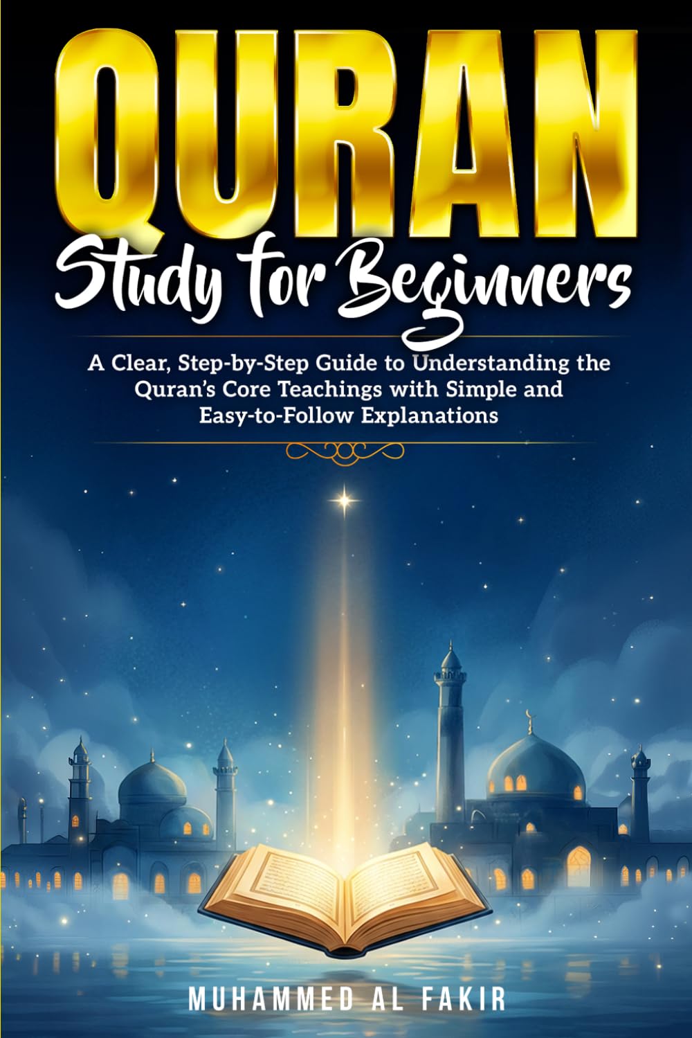 Quran Study for Beginners: A Clear, Step-by-Step Guide to Understanding the Quran’s Core Teachings with Simple and Easy-to- Follow Explanations