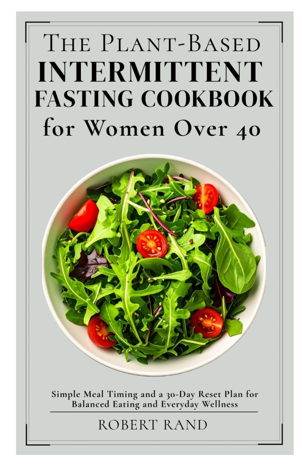 The Plant-Based Intermittent Fasting Cookbook for Women Over 40: Simple Meal Timing and a 30-Day Reset Plan for Balanced Eating and Everyday Wellness