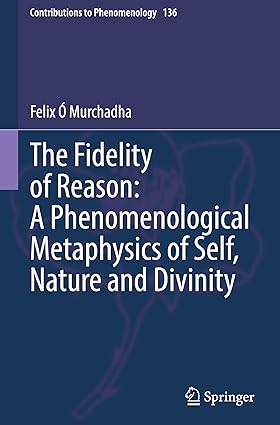 The Fidelity of Reason: A Phenomenological Metaphysics of Self, Nature and Divinity (Contributions to Phenomenology, 136)