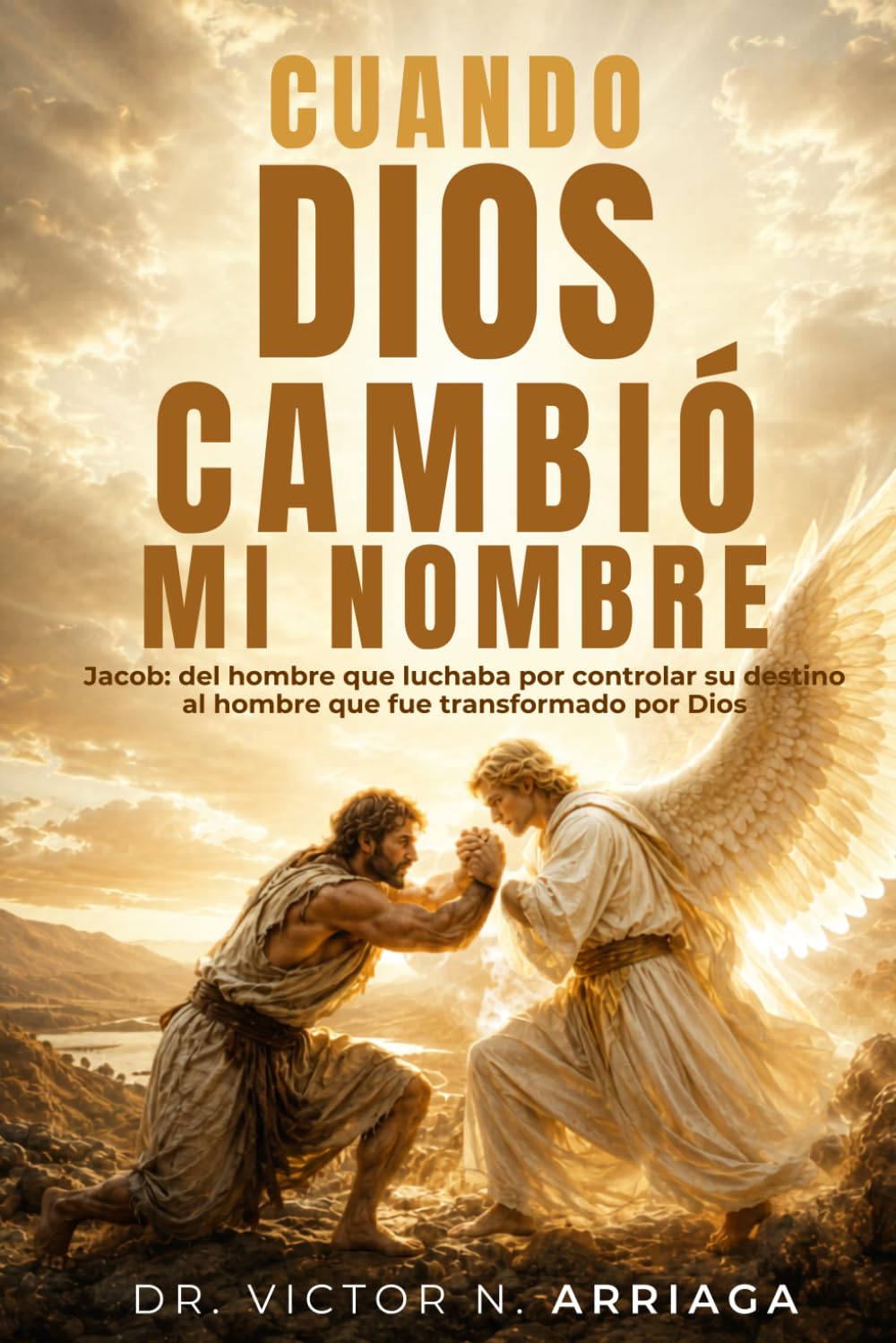 CUANDO DIOS CAMBIÓ MI NOMBRE: Jacob: del hombre que luchaba por controlar su destino al hombre que fue transformado por Dios