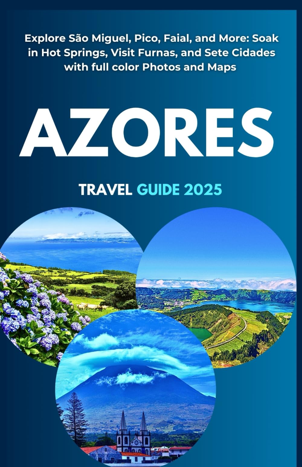 AZORES TRAVEL GUIDE 2025: Explore São Miguel, Pico, Faial, and More: Soak in Hot Springs, Visit Furnas, Sete Cidades with Full Colors and Maps