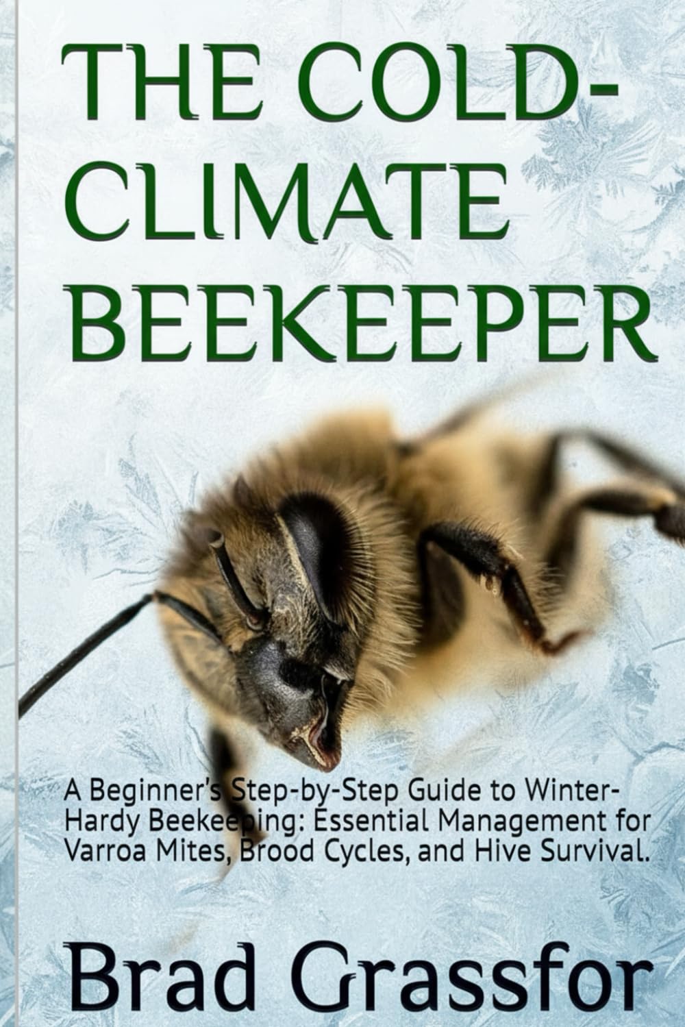 THE COLD-CLIMATE BEEKEEPER: A Beginner's Step-by-Step Guide to Winter-Hardy Beekeeping: Essential Management for Varroa Mites, Brood Cycles, and Hive Survival.