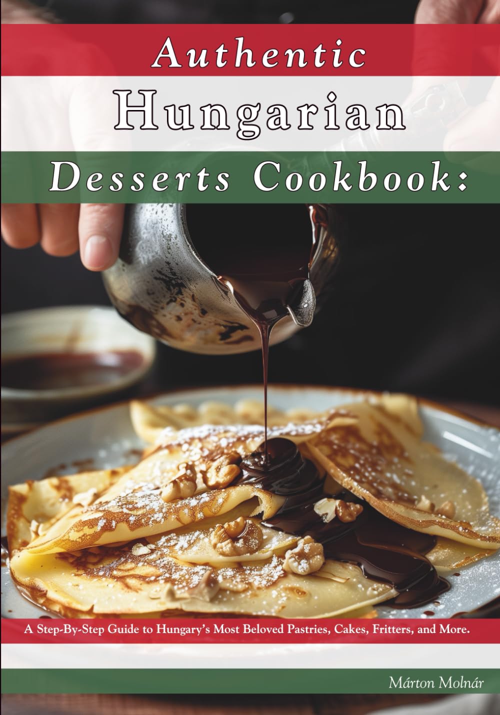 Authentic Hungarian Desserts Cookbook: A Step-By-Step Guide to Hungary's Most Beloved Pastries, Cakes, Fritters, and More.