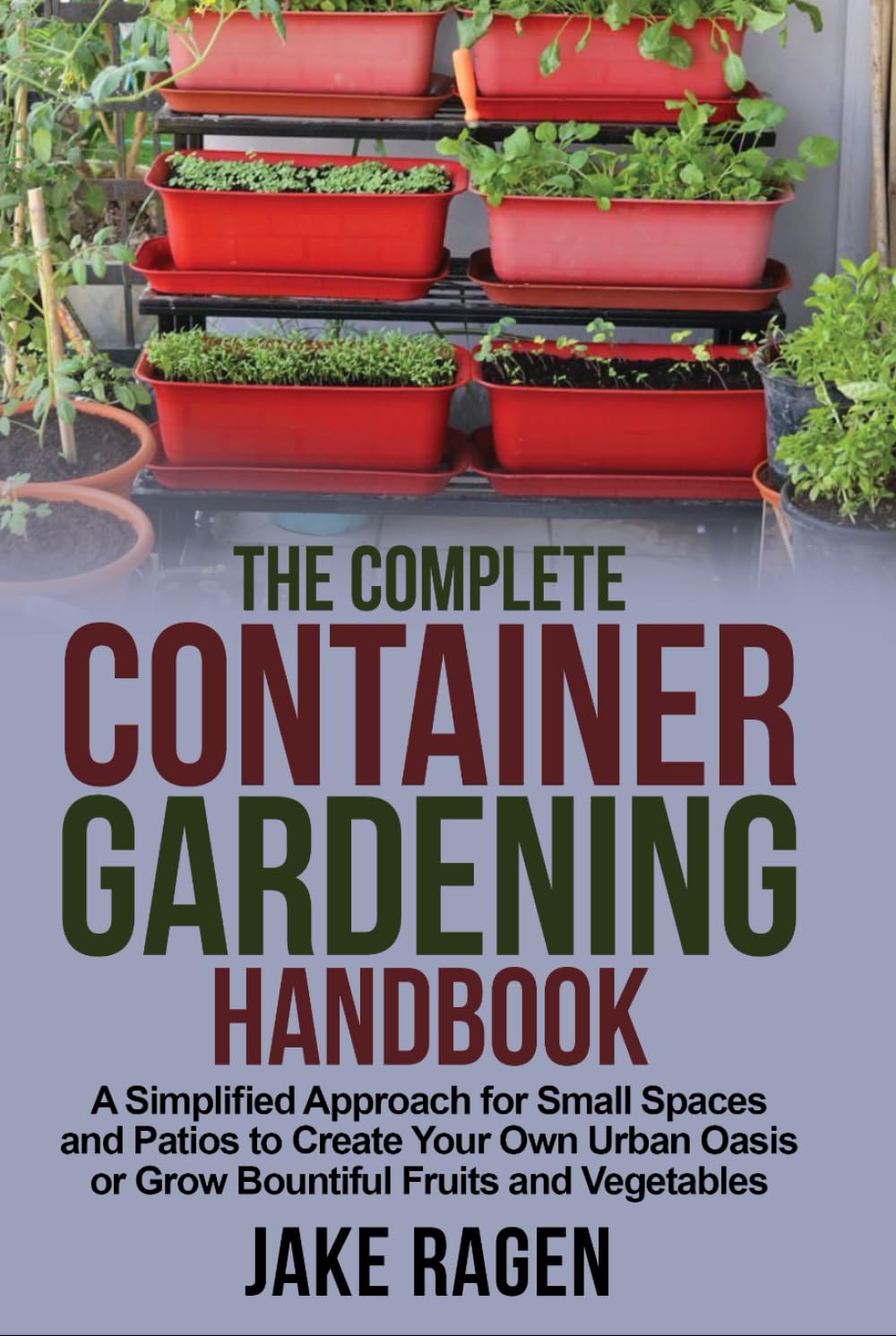 The Complete Container Gardening Handbook: A Simplified Approach for Small Spaces and Patios to Create Your Own Urban Oasis or Grow Bountiful Fruits and Vegetables