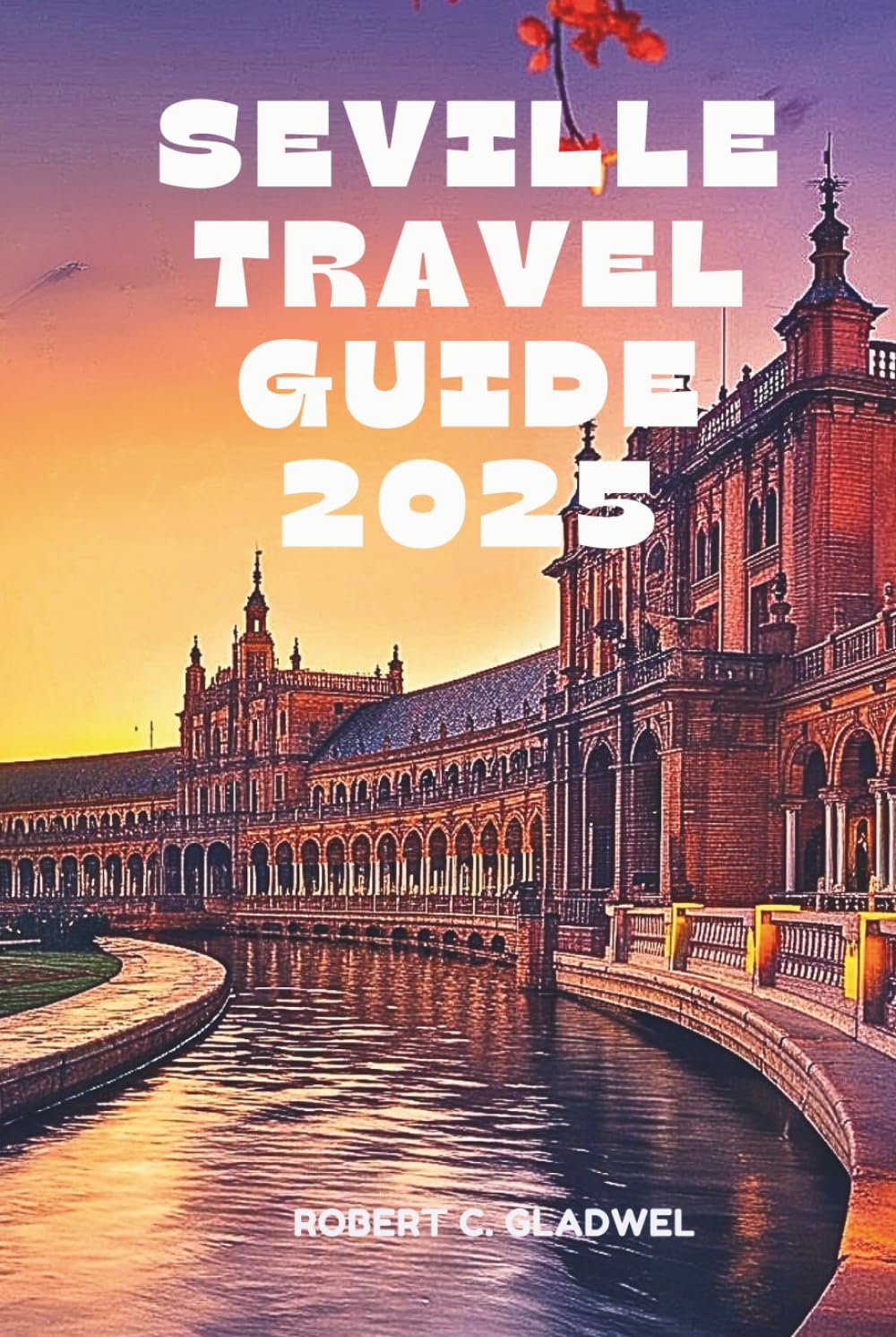 SEVILLE TRAVEL GUIDE 2025: Your Essential Pocket Handbook To Iconic Landmarks, Top Attractions, With Insider Tips For A Seamless Adventure