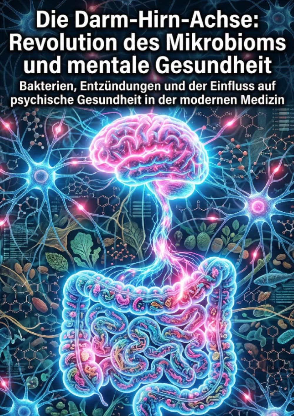 Die Darm-Hirn-Achse: Revolution des Mikrobioms und mentale Gesundheit: Bakterien, Entzündungen und der Einfluss auf psychische Gesundheit in der modernen Medizin
