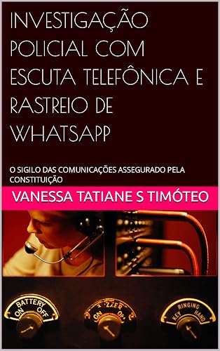 INVESTIGAÇÃO POLICIAL COM ESCUTA TELEFÔNICA E RASTREIO DE WHATSAPP: O SIGILO DAS COMUNICAÇÕES ASSEGURADO PELA CONSTITUIÇÃO (Portuguese Edition)