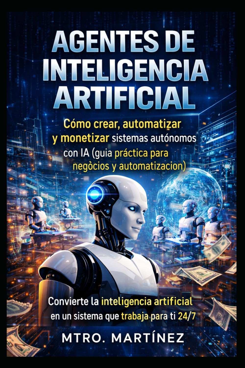 AGENTES DE INTELIGENCIA ARTIFICIAL: Cómo crear, automatizar y monetizar sistemas autónomos con IA (guía práctica para negocios y automatización)