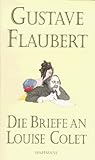 Die Briefe an Louise Colet: Mit allen erhaltenen Briefen und Tagebuchnotizen von Louise Colet an Gustave Flaubert. Vorw. v. Julian Barnes. Übertr. u. Anmerk. v. Cornelia Hasting - Gustave Flaubert 