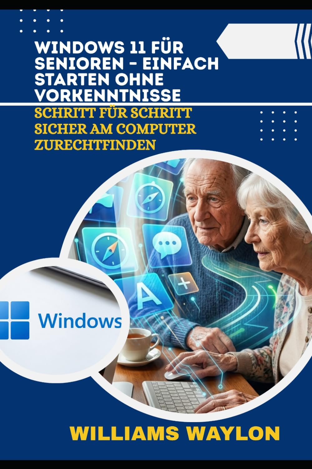 WINDOWS 11 FÜR SENIOREN – EINFACH STARTEN OHNE VORKENNTNISSE: Schritt für Schritt sicher am Computer zurechtfinden