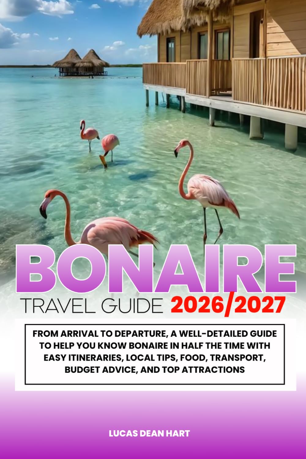 BONAIRE TRAVEL GUIDE 2026/2027: From Arrival to Departure, a Well-Detailed Guide to Help You Know BONAIRE in Half the Time with Easy Itineraries, ... Budget Advice, and Top Attractions.