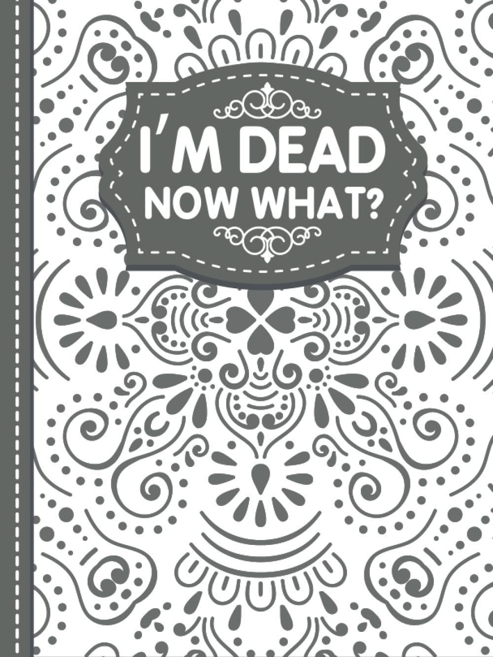 I'm Dead Now What?: End of life organizer with all your important information (personal and family info, business affairs, Personal wishes, Final preparations…)