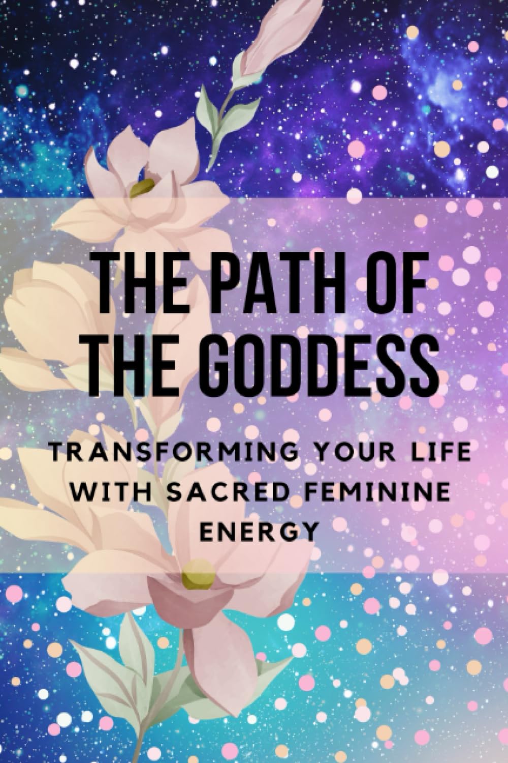 The Path of the Goddess: Transforming Your Life with Sacred Feminine Energy