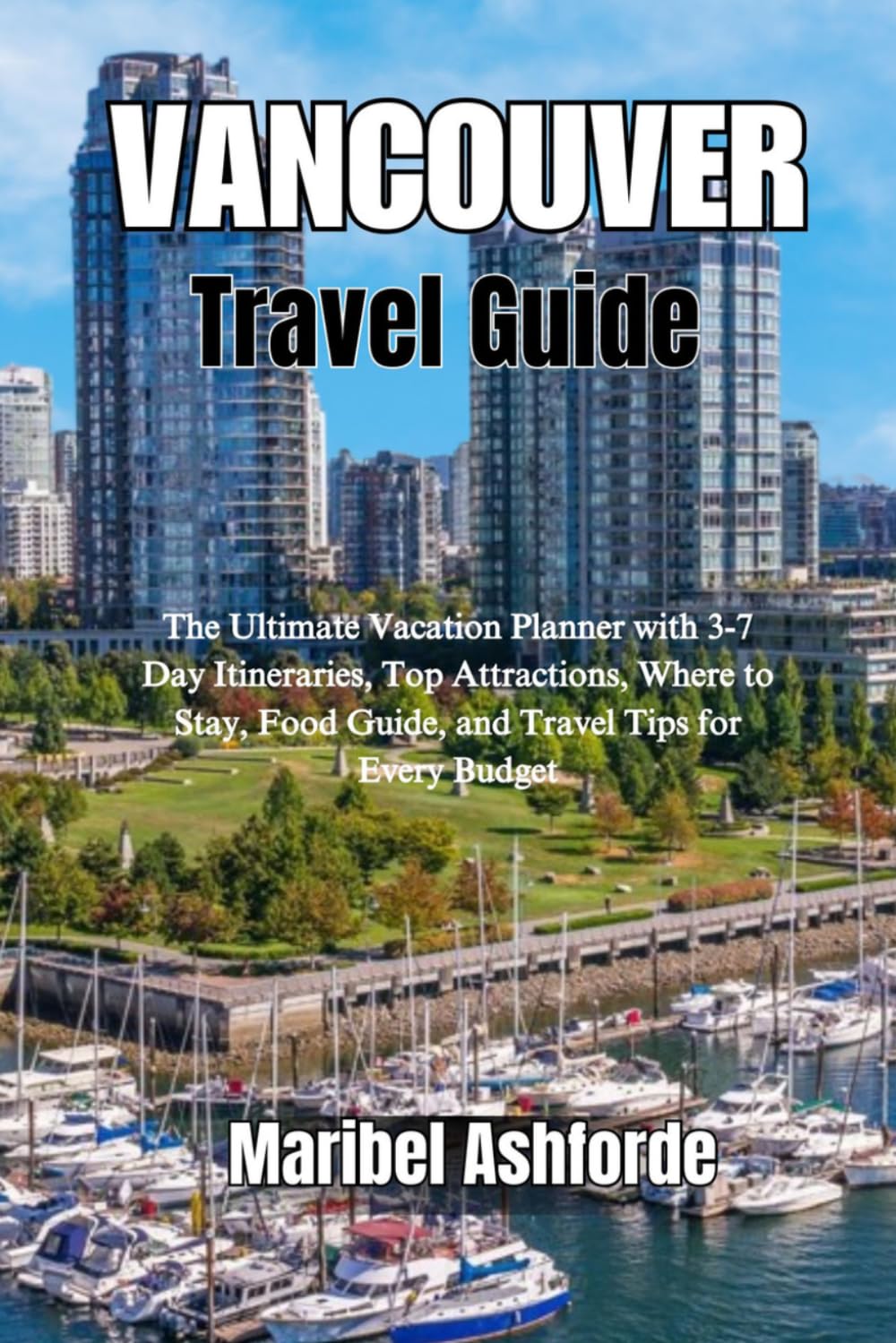 VANCOUVER TRAVEL GUIDE: The Ultimate Vacation Planner with 3-7 Day Itineraries, Top Attractions, Where to Stay, Food Guide, and Travel Tips for Every Budget
