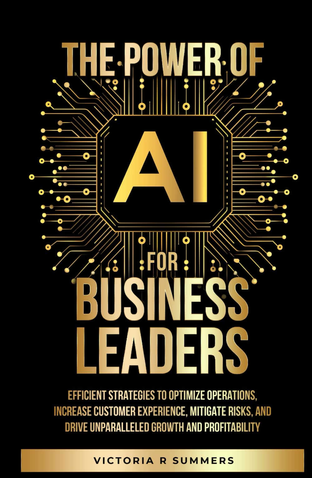 The Power Of AI For Business Leaders: Efficient Strategies to Optimize Operations, Increase Customer Experience, Mitigate Risks, And Drive Unparalleled Growth and Profitability